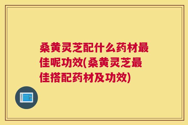 桑黄灵芝配什么药材佳呢功效(桑黄灵芝佳搭配药材及功效) 桑黄灵芝配什么药材佳呢功效(桑黄灵芝佳搭配药材及功效)