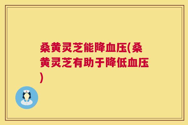 桑黄灵芝能降(桑黄灵芝有助于降低) 桑黄灵芝能降(桑黄灵芝有助于降低)