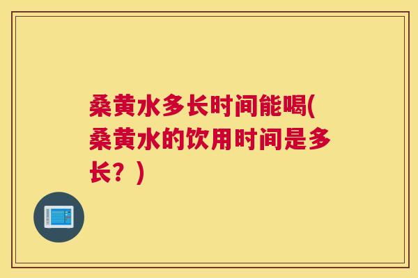 桑黄水多长时间能喝(桑黄水的饮用时间是多长？)