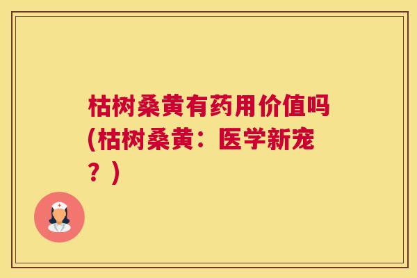 枯树桑黄有药用价值吗(枯树桑黄：医学新宠？)