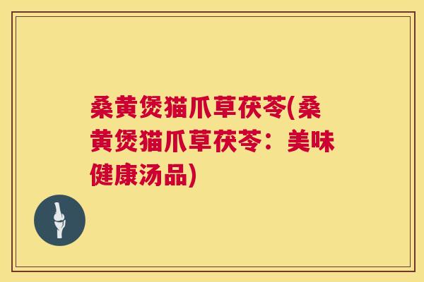 桑黄煲猫爪草茯苓(桑黄煲猫爪草茯苓：美味健康汤品)