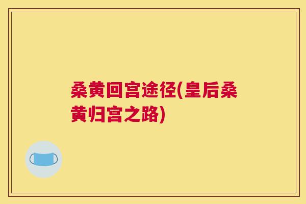 桑黄回宫途径(皇后桑黄归宫之路)