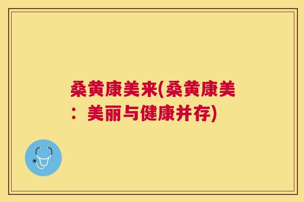 桑黄康美来(桑黄康美：美丽与健康并存)
