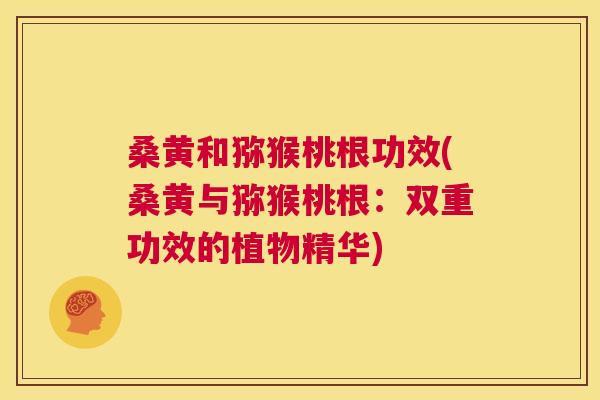 桑黄和猕猴桃根功效(桑黄与猕猴桃根：双重功效的植物精华)