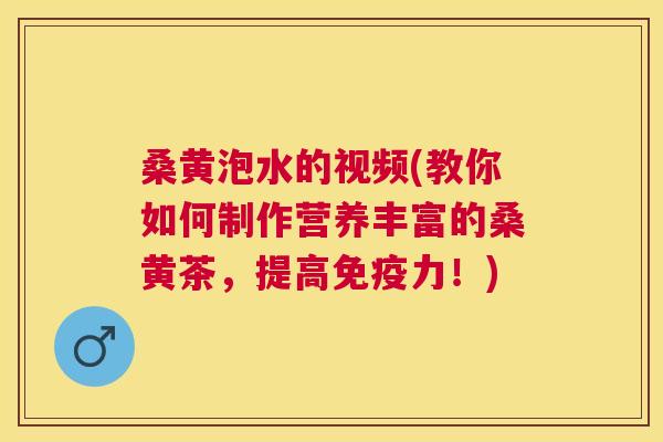 桑黄泡水的视频(教你如何制作营养丰富的桑黄茶，提高力！)