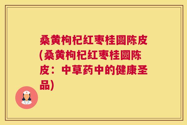 桑黄枸杞红枣桂圆陈皮(桑黄枸杞红枣桂圆陈皮：中草药中的健康圣品)