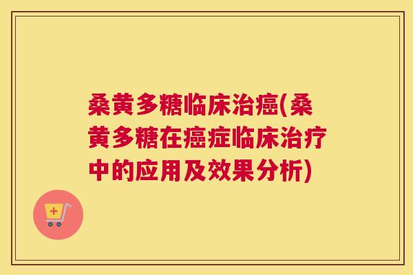 桑黄多糖临床(桑黄多糖在症临床中的应用及效果分析)