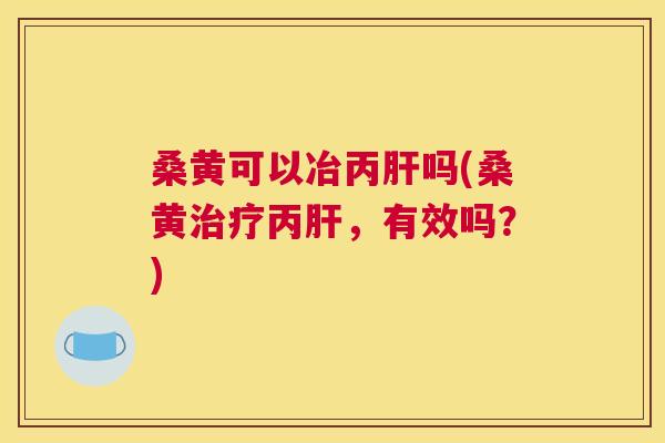 桑黄可以冶丙吗(桑黄丙,有效吗?) 桑黄可以冶丙吗(桑黄丙,有效吗?)