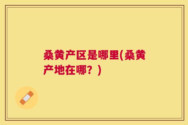 桑黄产区是哪里(桑黄产地在哪？)