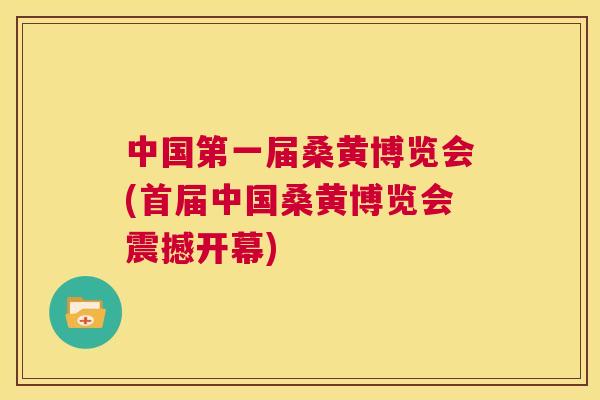 中国第一届桑黄博览会(首届中国桑黄博览会震撼开幕)