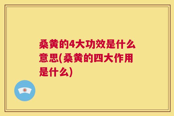 桑黄的4大功效是什么意思(桑黄的四大作用是什么)