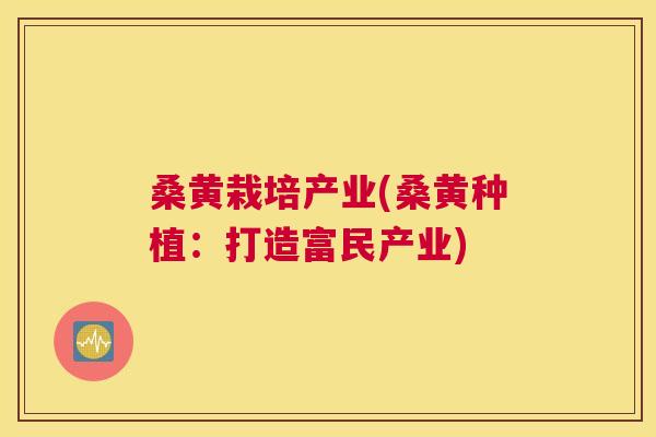桑黄栽培产业(桑黄种植：打造富民产业)