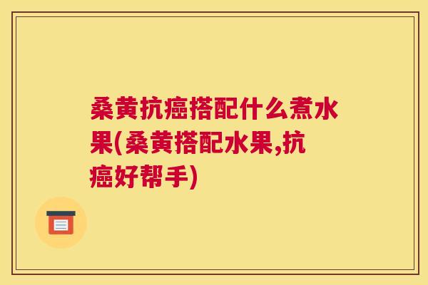 桑黄抗搭配什么煮水果(桑黄搭配水果,抗好帮手)