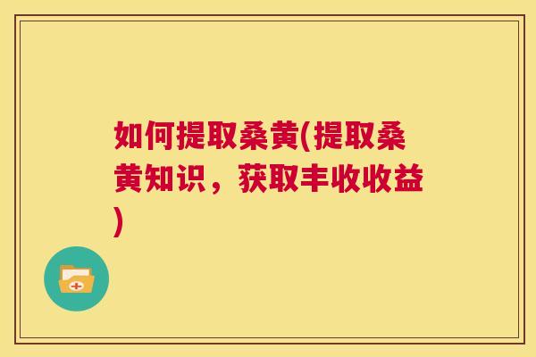 如何提取桑黄(提取桑黄知识,获取丰收收益) 如何提取桑黄(提取桑黄知识,获取丰收收益)