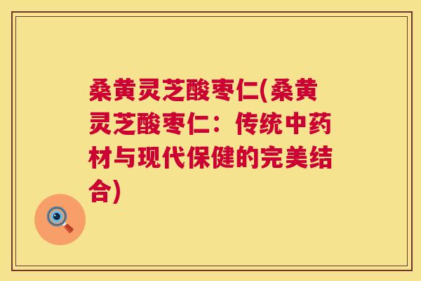 桑黄灵芝酸枣仁(桑黄灵芝酸枣仁:传统材与现代保健的完美结合) 桑黄灵芝酸枣仁(桑黄灵芝酸枣仁:传统材与现代保健的完美结合)