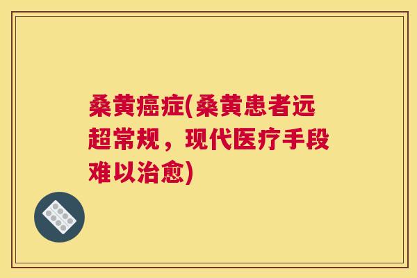 桑黄症(桑黄患者远超常规，现代医疗手段难以愈)