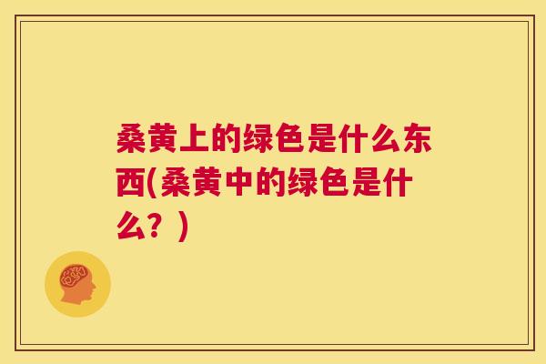 桑黄上的绿色是什么东西(桑黄中的绿色是什么？)