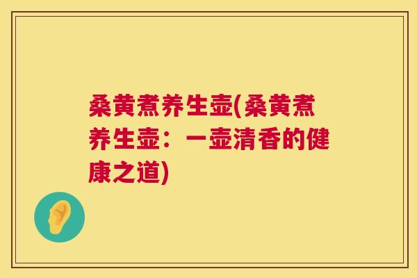 桑黄煮养生壶(桑黄煮养生壶：一壶清香的健康之道)