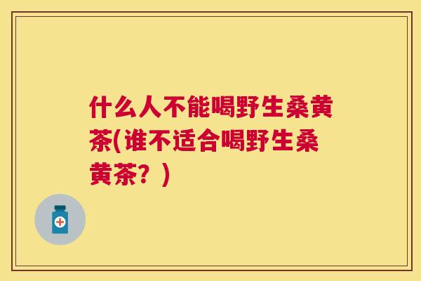 什么人不能喝野生桑黄茶(谁不适合喝野生桑黄茶？)