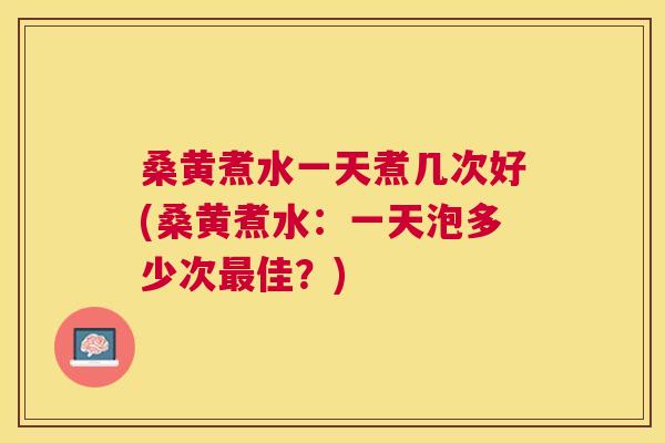 桑黄煮水一天煮几次好(桑黄煮水:一天泡多少次佳?) 桑黄煮水一天煮几次好(桑黄煮水:一天泡多少次佳?)