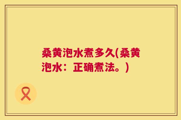 桑黄泡水煮多久(桑黄泡水:正确煮法。) 桑黄泡水煮多久(桑黄泡水:正确煮法。)