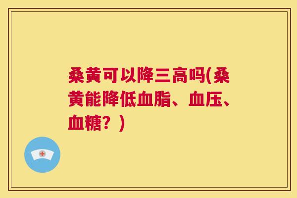 桑黄可以降吗(桑黄能降低、、？)