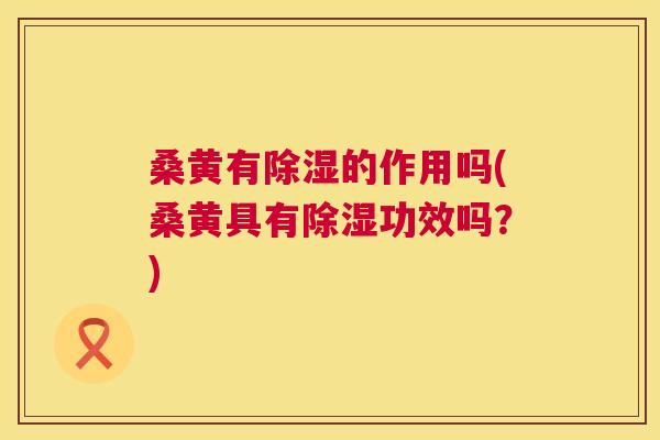 桑黄有除湿的作用吗(桑黄具有除湿功效吗？)