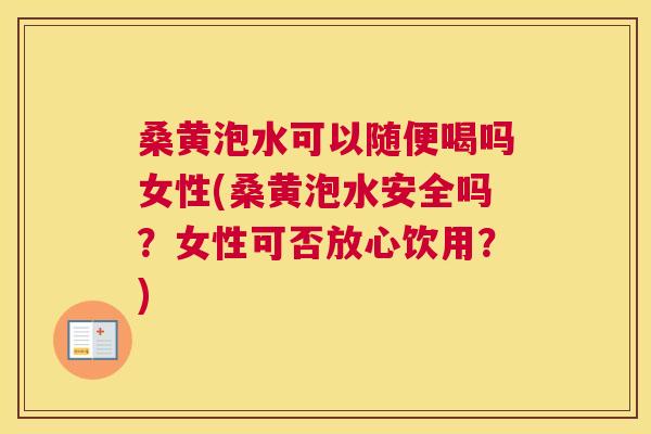 桑黄泡水可以随便喝吗女性(桑黄泡水安全吗？女性可否放心饮用？)