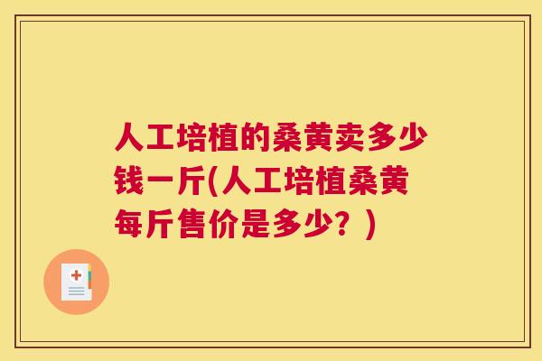 人工培植的桑黄卖多少钱一斤(人工培植桑黄每斤售价是多少？)
