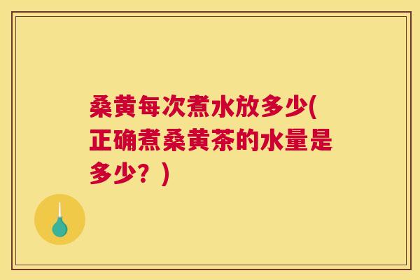 桑黄每次煮水放多少(正确煮桑黄茶的水量是多少？)