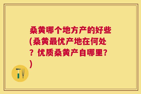 桑黄哪个地方产的好些(桑黄优产地在何处？优质桑黄产自哪里？)