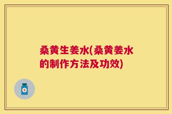 桑黄生姜水(桑黄姜水的制作方法及功效)
