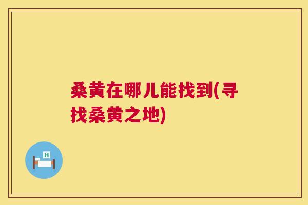 桑黄在哪儿能找到(寻找桑黄之地)