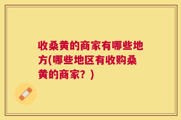 收桑黄的商家有哪些地方(哪些地区有收购桑黄的商家？)