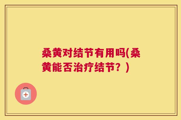 桑黄对结节有用吗(桑黄能否结节？)