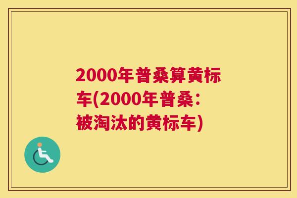 2000年普桑算黄标车(2000年普桑：被淘汰的黄标车)
