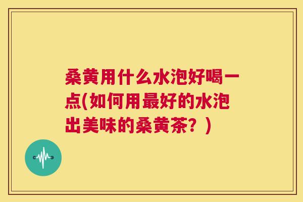 桑黄用什么水泡好喝一点(如何用好的水泡出美味的桑黄茶？)