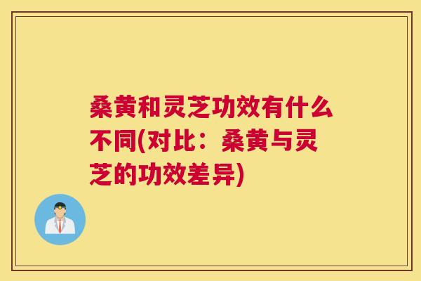 桑黄和灵芝功效有什么不同(对比：桑黄与灵芝的功效差异)