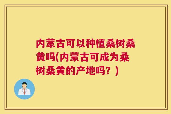内蒙古可以种植桑树桑黄吗(内蒙古可成为桑树桑黄的产地吗？)