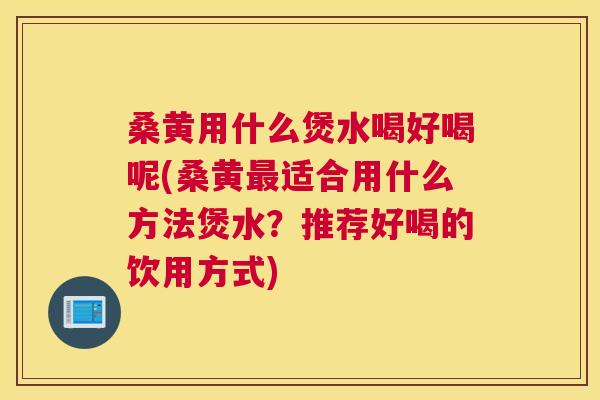桑黄用什么煲水喝好喝呢(桑黄适合用什么方法煲水？推荐好喝的饮用方式)