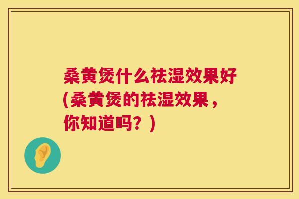 桑黄煲什么祛湿效果好(桑黄煲的祛湿效果，你知道吗？)