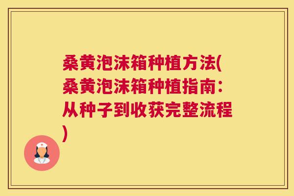 桑黄泡沫箱种植方法(桑黄泡沫箱种植指南：从种子到收获完整流程)