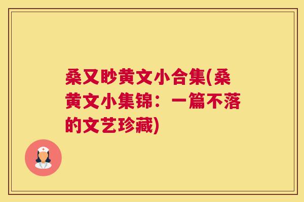桑又眇黄文小合集(桑黄文小集锦：一篇不落的文艺珍藏)