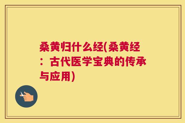 桑黄归什么经(桑黄经：古代医学宝典的传承与应用)