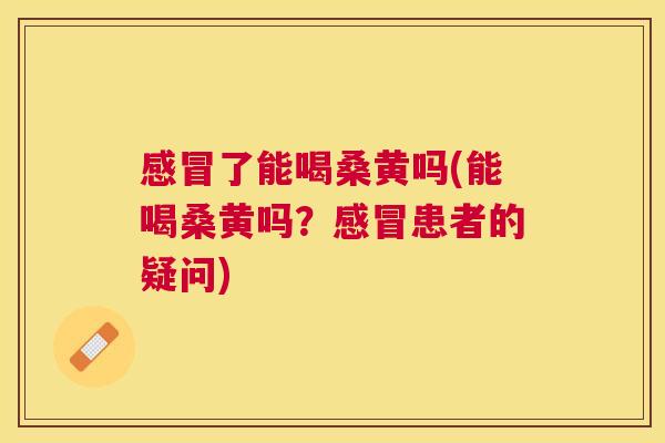 了能喝桑黄吗(能喝桑黄吗？患者的疑问)