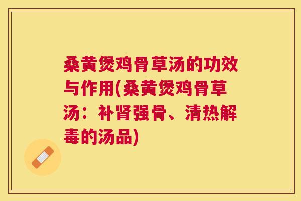 桑黄煲鸡骨草汤的功效与作用(桑黄煲鸡骨草汤：补强骨、清热的汤品)