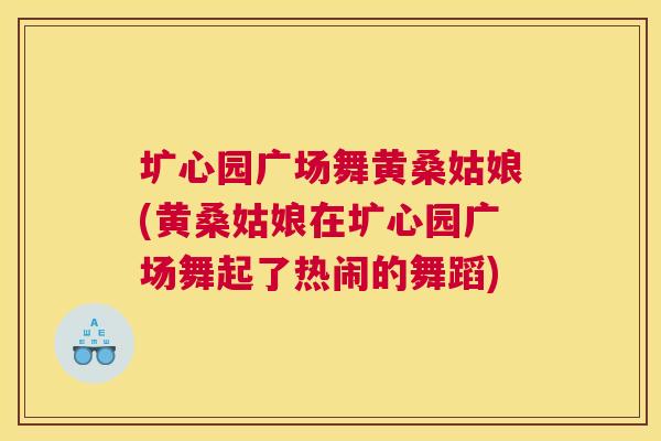 圹心园广场舞黄桑姑娘(黄桑姑娘在圹心园广场舞起了热闹的舞蹈)