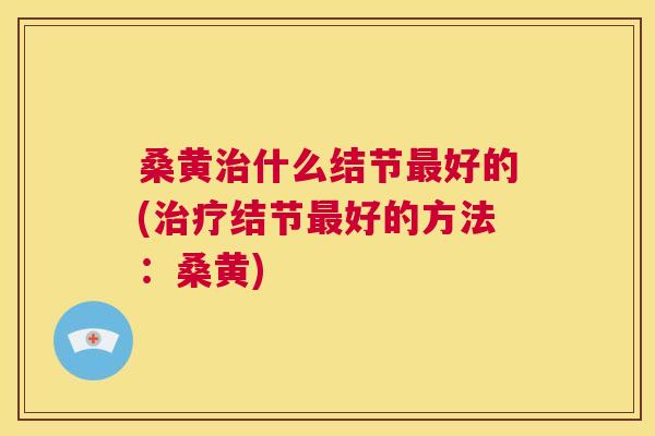 桑黄什么结节好的(结节好的方法：桑黄)