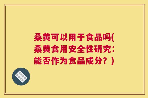 桑黄可以用于食品吗(桑黄食用安全性研究：能否作为食品成分？)