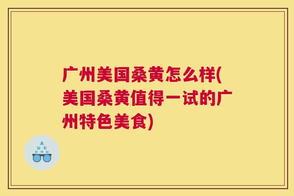 广州美国桑黄怎么样(美国桑黄值得一试的广州特色美食)